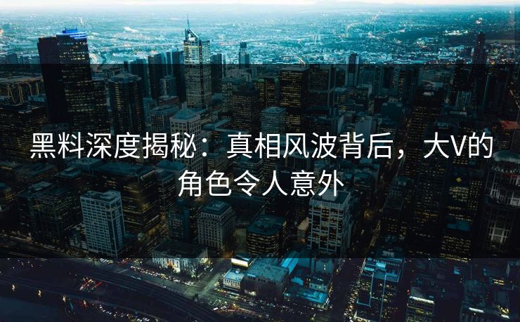 黑料深度揭秘：真相风波背后，大V的角色令人意外