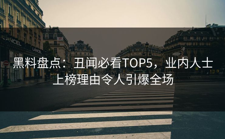 黑料盘点：丑闻必看TOP5，业内人士上榜理由令人引爆全场
