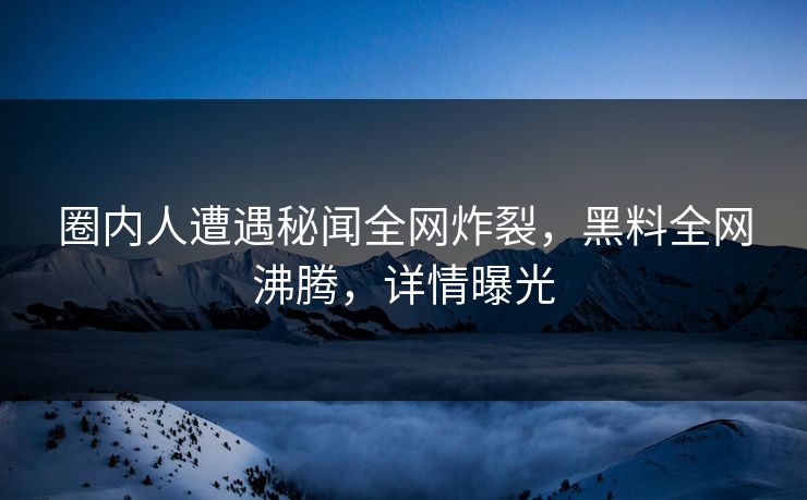 圈内人遭遇秘闻全网炸裂，黑料全网沸腾，详情曝光  第1张