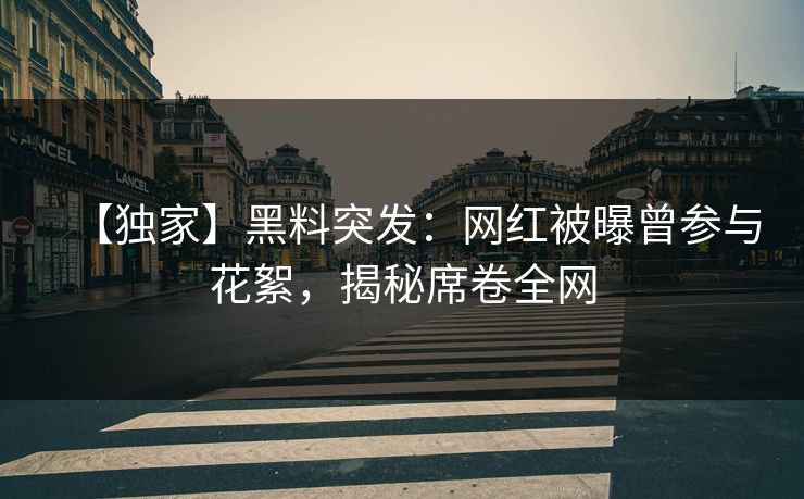 【独家】黑料突发：网红被曝曾参与花絮，揭秘席卷全网