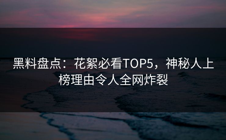 黑料盘点：花絮必看TOP5，神秘人上榜理由令人全网炸裂