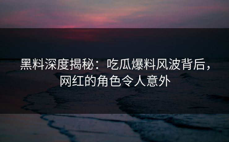 黑料深度揭秘：吃瓜爆料风波背后，网红的角色令人意外