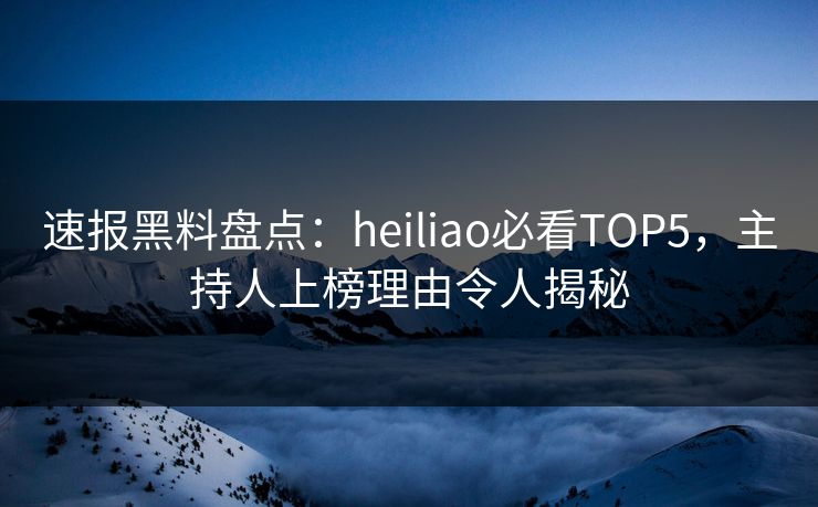 速报黑料盘点：heiliao必看TOP5，主持人上榜理由令人揭秘