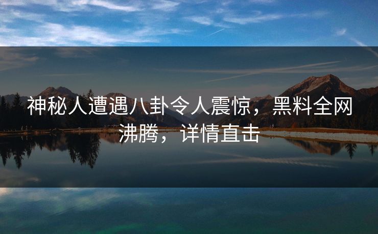 神秘人遭遇八卦令人震惊，黑料全网沸腾，详情直击