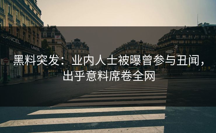 黑料突发：业内人士被曝曾参与丑闻，出乎意料席卷全网