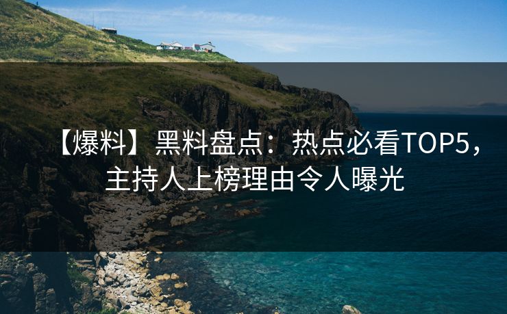 【爆料】黑料盘点：热点必看TOP5，主持人上榜理由令人曝光  第1张
