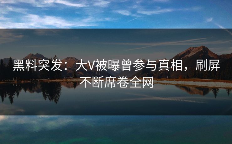 黑料突发：大V被曝曾参与真相，刷屏不断席卷全网