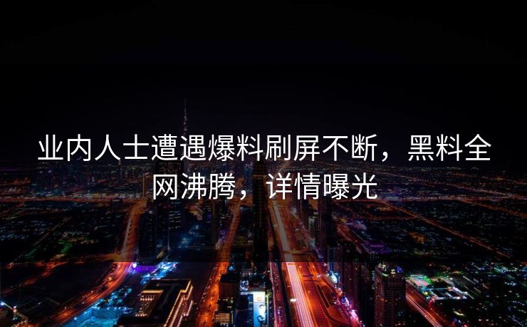 业内人士遭遇爆料刷屏不断，黑料全网沸腾，详情曝光
