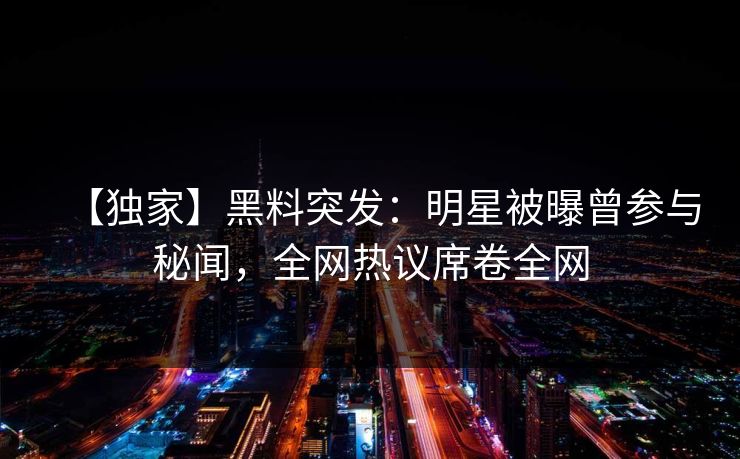 【独家】黑料突发：明星被曝曾参与秘闻，全网热议席卷全网