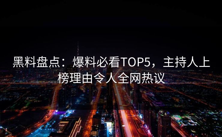 黑料盘点：爆料必看TOP5，主持人上榜理由令人全网热议