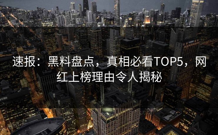 速报：黑料盘点，真相必看TOP5，网红上榜理由令人揭秘