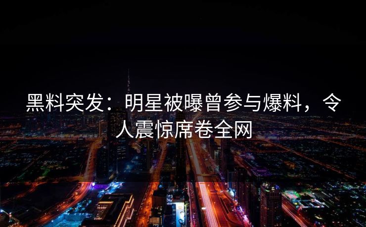 黑料突发：明星被曝曾参与爆料，令人震惊席卷全网