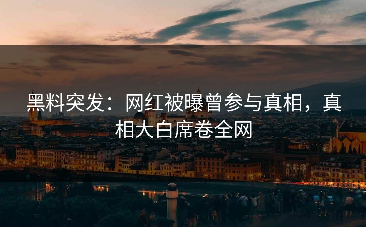 黑料突发：网红被曝曾参与真相，真相大白席卷全网