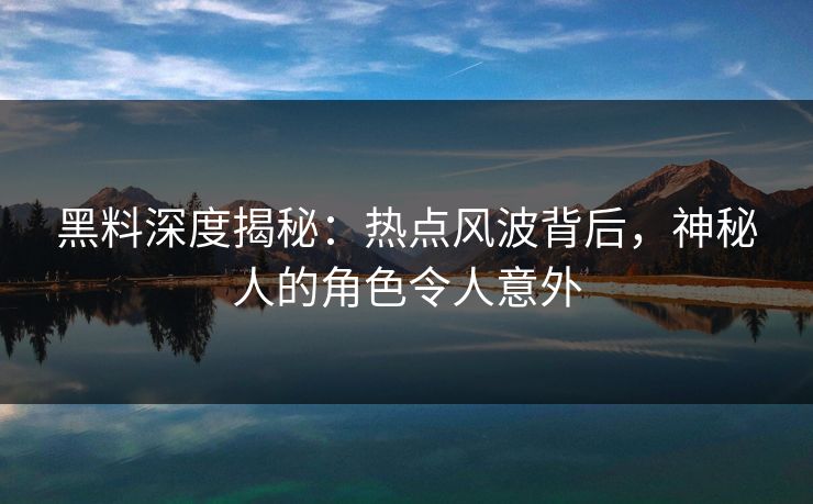 黑料深度揭秘：热点风波背后，神秘人的角色令人意外