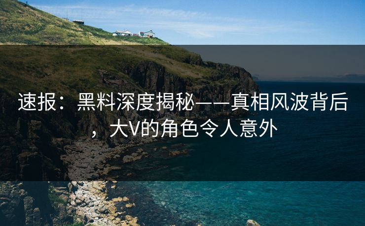 速报：黑料深度揭秘——真相风波背后，大V的角色令人意外