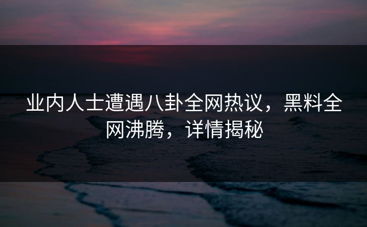 业内人士遭遇八卦全网热议，黑料全网沸腾，详情揭秘
