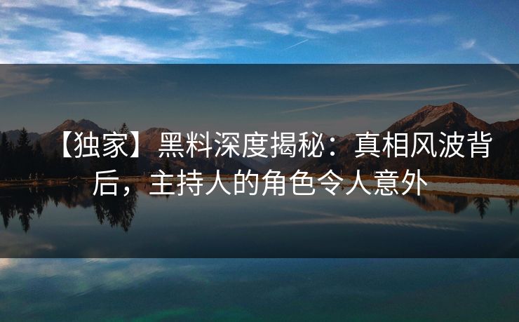 【独家】黑料深度揭秘：真相风波背后，主持人的角色令人意外