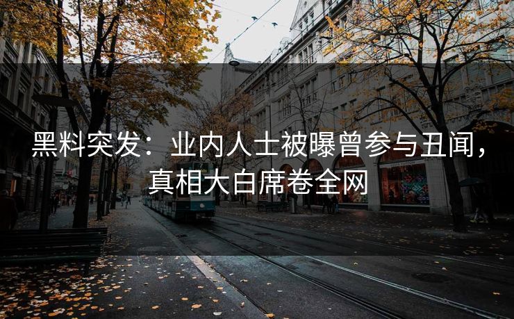 黑料突发：业内人士被曝曾参与丑闻，真相大白席卷全网