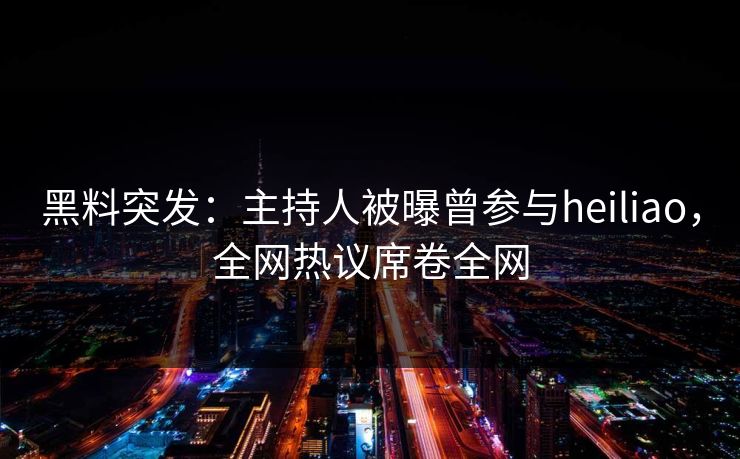 黑料突发：主持人被曝曾参与heiliao，全网热议席卷全网