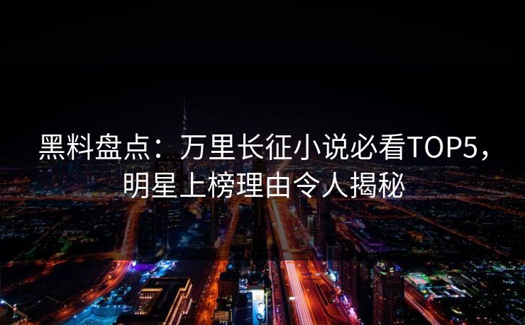 黑料盘点：万里长征小说必看TOP5，明星上榜理由令人揭秘