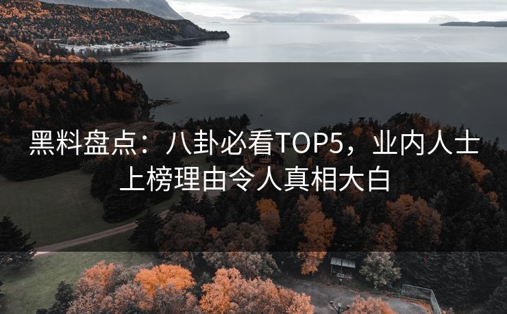 黑料盘点：八卦必看TOP5，业内人士上榜理由令人真相大白  第1张