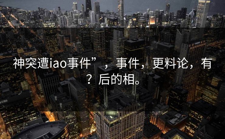 神突遭iao事件”，事件，更料论，有？后的相。