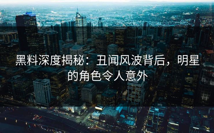 黑料深度揭秘：丑闻风波背后，明星的角色令人意外