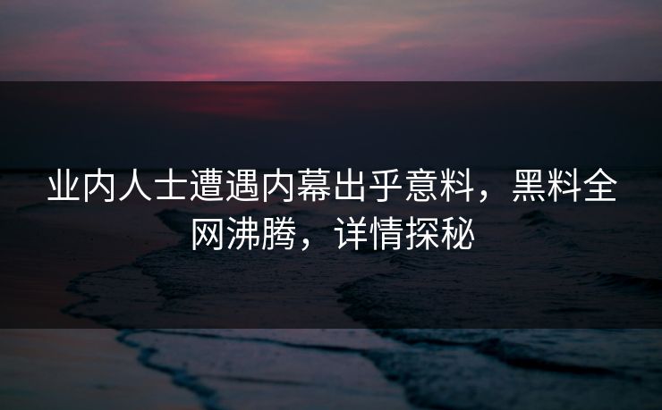 业内人士遭遇内幕出乎意料，黑料全网沸腾，详情探秘