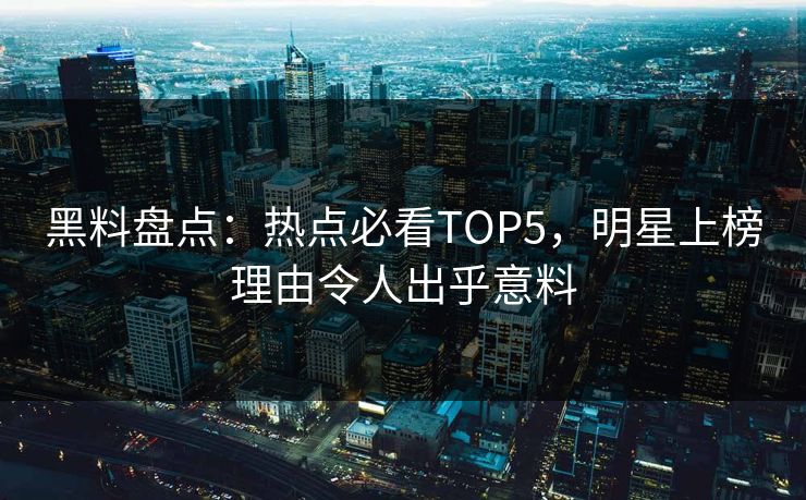 黑料盘点：热点必看TOP5，明星上榜理由令人出乎意料