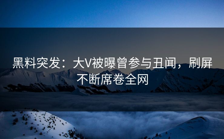 黑料突发：大V被曝曾参与丑闻，刷屏不断席卷全网