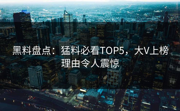 黑料盘点：猛料必看TOP5，大V上榜理由令人震惊