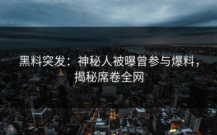 黑料突发：神秘人被曝曾参与爆料，揭秘席卷全网