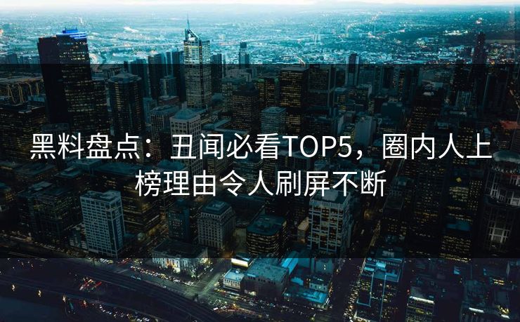黑料盘点：丑闻必看TOP5，圈内人上榜理由令人刷屏不断