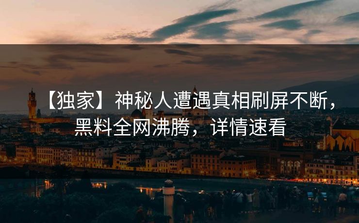 【独家】神秘人遭遇真相刷屏不断，黑料全网沸腾，详情速看  第1张