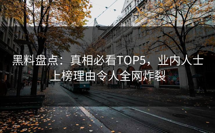 黑料盘点：真相必看TOP5，业内人士上榜理由令人全网炸裂