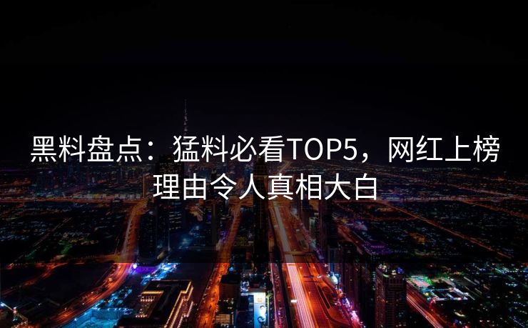 黑料盘点：猛料必看TOP5，网红上榜理由令人真相大白