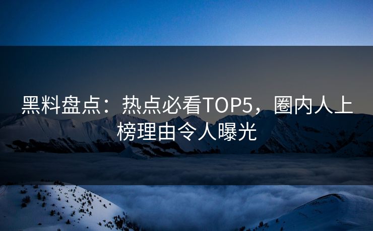 黑料盘点：热点必看TOP5，圈内人上榜理由令人曝光
