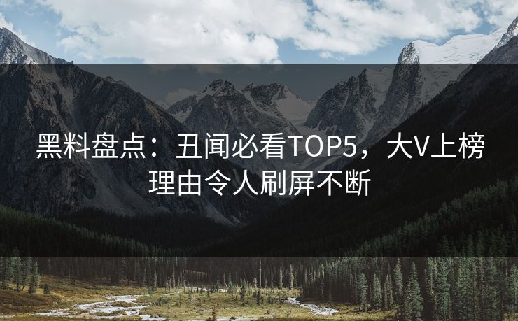 黑料盘点：丑闻必看TOP5，大V上榜理由令人刷屏不断