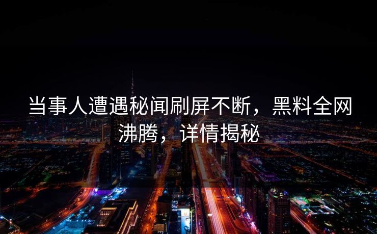 当事人遭遇秘闻刷屏不断，黑料全网沸腾，详情揭秘