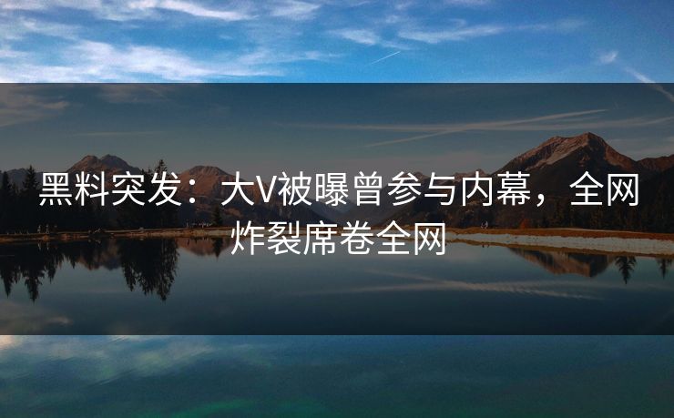 黑料突发：大V被曝曾参与内幕，全网炸裂席卷全网