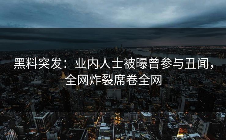黑料突发：业内人士被曝曾参与丑闻，全网炸裂席卷全网