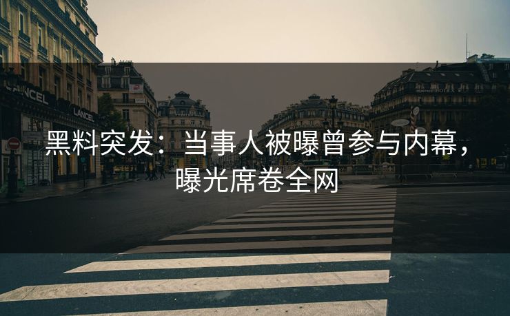 黑料突发：当事人被曝曾参与内幕，曝光席卷全网