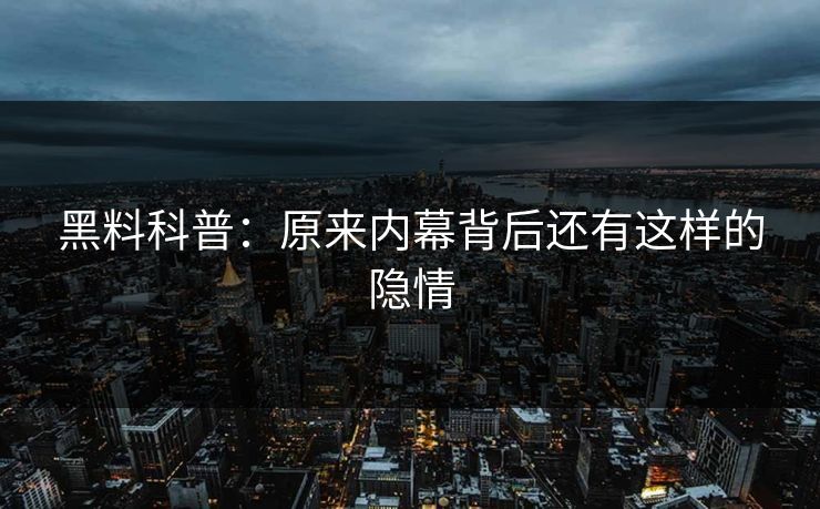 黑料科普：原来内幕背后还有这样的隐情