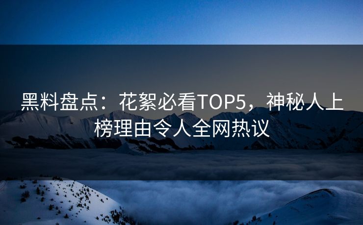 黑料盘点：花絮必看TOP5，神秘人上榜理由令人全网热议