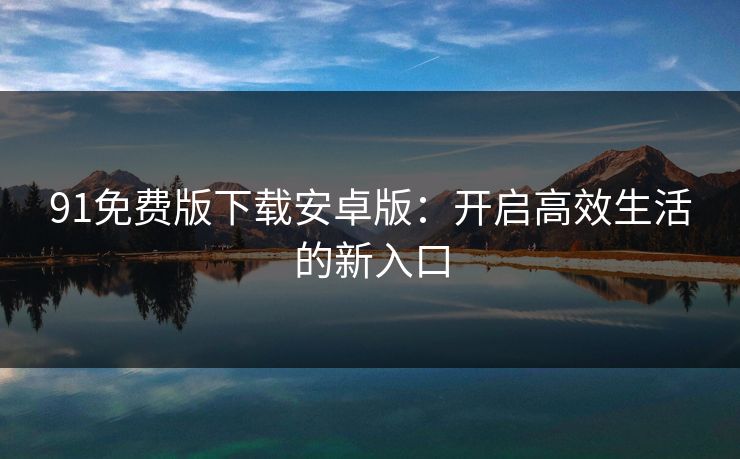 91免费版下载安卓版：开启高效生活的新入口