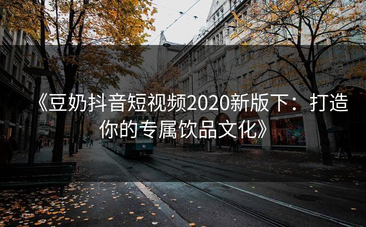 《豆奶抖音短视频2020新版下：打造你的专属饮品文化》