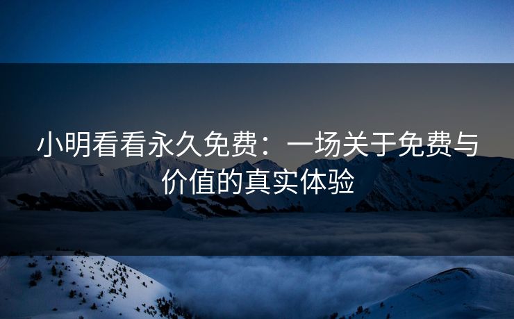 小明看看永久免费：一场关于免费与价值的真实体验