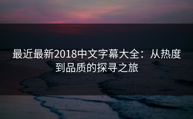 最近最新2018中文字幕大全：从热度到品质的探寻之旅