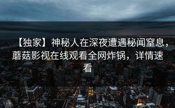 【独家】神秘人在深夜遭遇秘闻窒息，蘑菇影视在线观看全网炸锅，详情速看