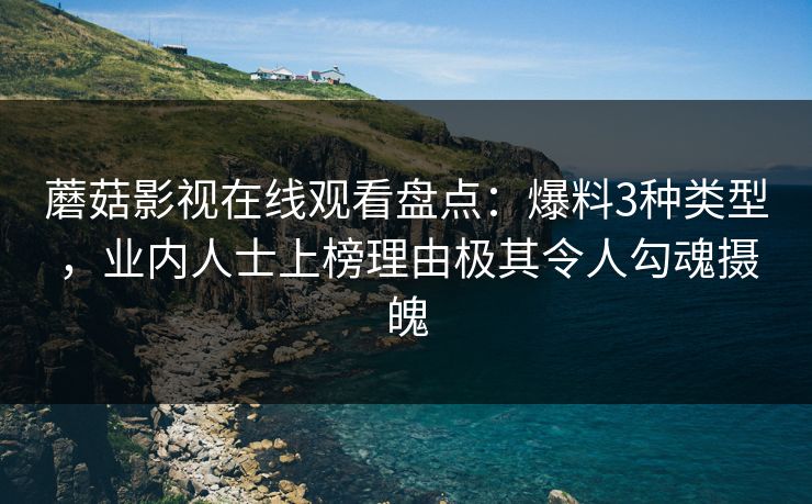 蘑菇影视在线观看盘点：爆料3种类型，业内人士上榜理由极其令人勾魂摄魄